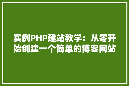 实例PHP建站教学：从零开始创建一个简单的博客网站