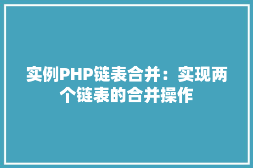 实例PHP链表合并：实现两个链表的合并操作