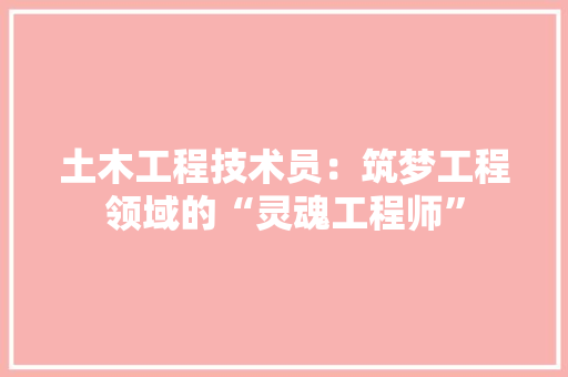 土木工程技术员：筑梦工程领域的“灵魂工程师”