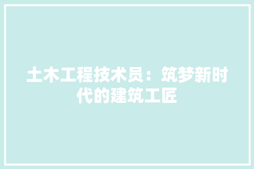 土木工程技术员：筑梦新时代的建筑工匠