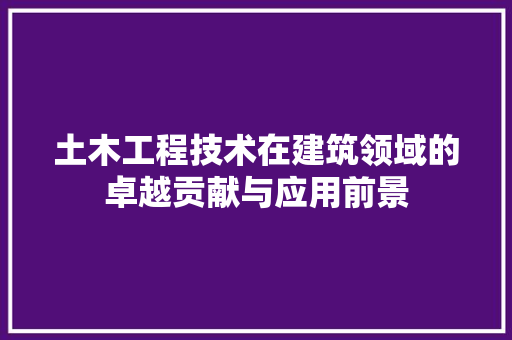 土木工程技术在建筑领域的卓越贡献与应用前景 现代风格装饰