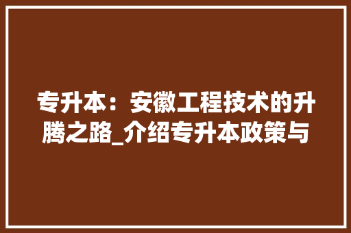 专升本：安徽工程技术的升腾之路_介绍专升本政策与未来展望