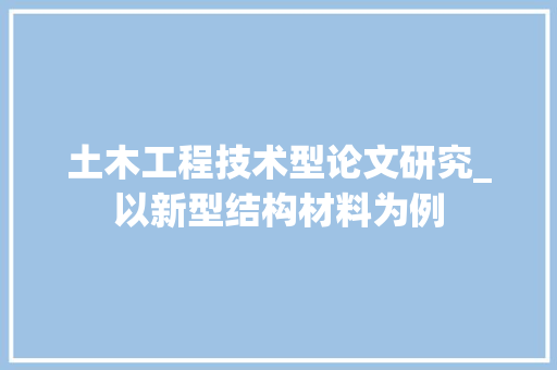 土木工程技术型论文研究_以新型结构材料为例 现代风格装饰