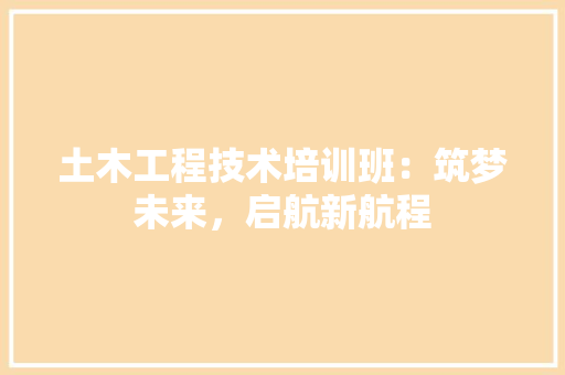 土木工程技术培训班：筑梦未来，启航新航程 现代风格装饰