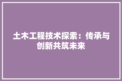 土木工程技术探索：传承与创新共筑未来