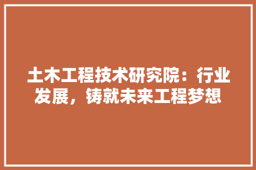 土木工程技术研究院：行业发展，铸就未来工程梦想 现代风格装饰