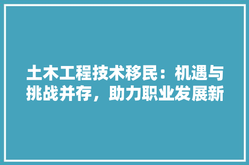 土木工程技术移民：机遇与挑战并存，助力职业发展新篇章