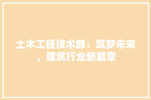 土木工程技术部：筑梦未来，建筑行业新篇章