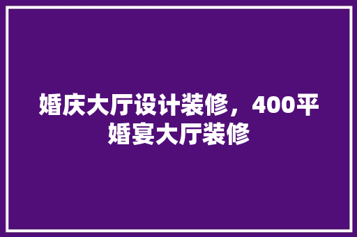 婚庆大厅设计装修，400平婚宴大厅装修