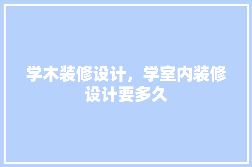 学木装修设计，学室内装修设计要多久