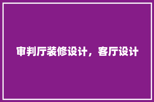 审判厅装修设计，客厅设计 软装设计