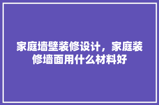 家庭墙壁装修设计，家庭装修墙面用什么材料好