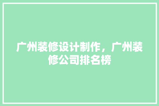 广州装修设计制作，广州装修公司排名榜