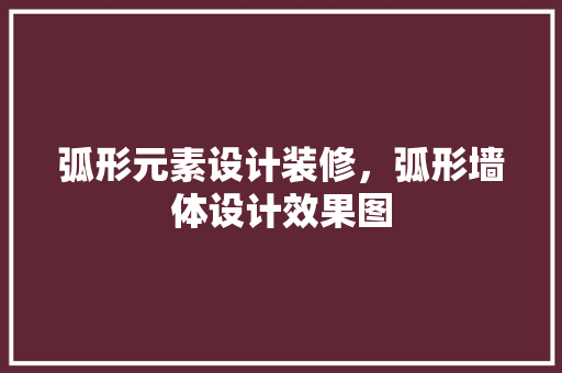 弧形元素设计装修，弧形墙体设计效果图