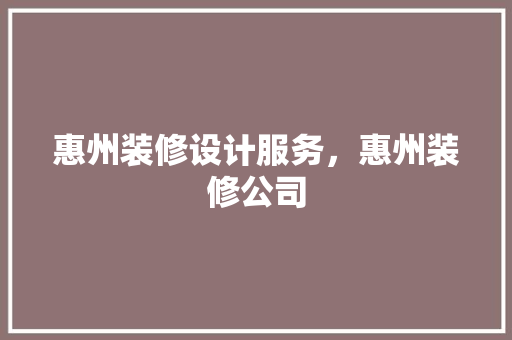 惠州装修设计服务，惠州装修公司