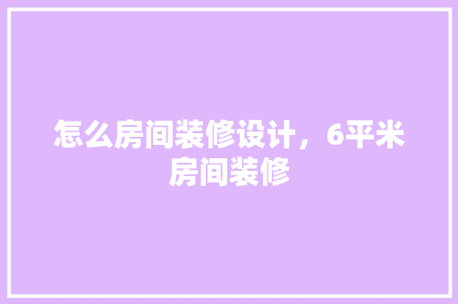 怎么房间装修设计，6平米房间装修 卧室装修
