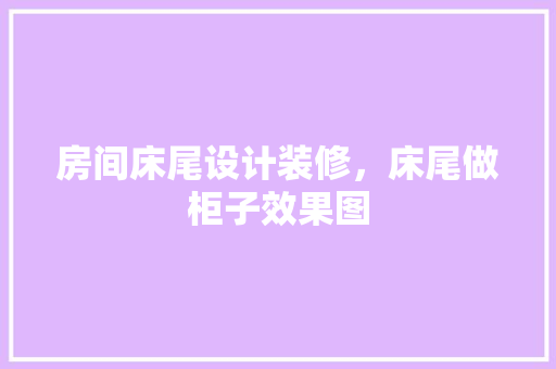 房间床尾设计装修，床尾做柜子效果图