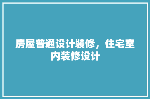 房屋普通设计装修，住宅室内装修设计