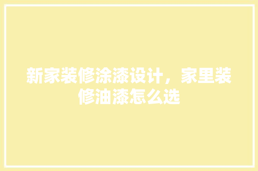 新家装修涂漆设计，家里装修油漆怎么选
