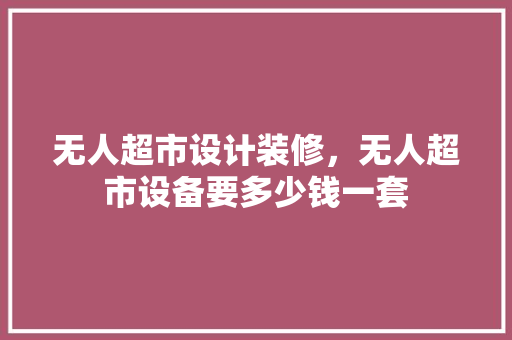 无人超市设计装修，无人超市设备要多少钱一套