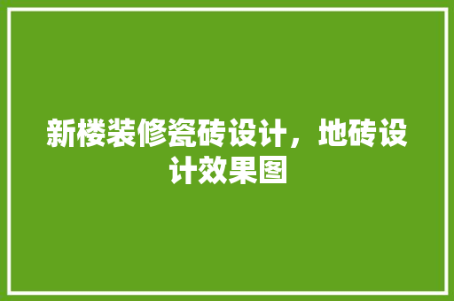 新楼装修瓷砖设计，地砖设计效果图
