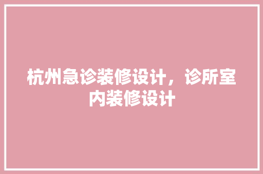 杭州急诊装修设计，诊所室内装修设计