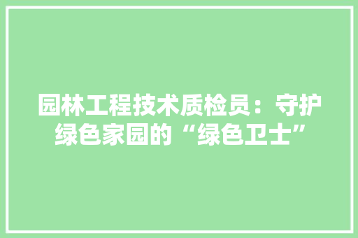 园林工程技术质检员：守护绿色家园的“绿色卫士” 卧室装修