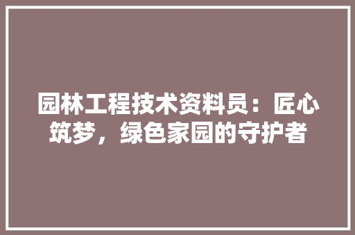 园林工程技术资料员：匠心筑梦，绿色家园的守护者