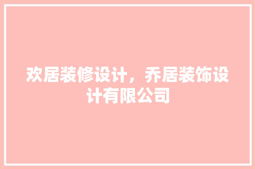 欢居装修设计，乔居装饰设计有限公司