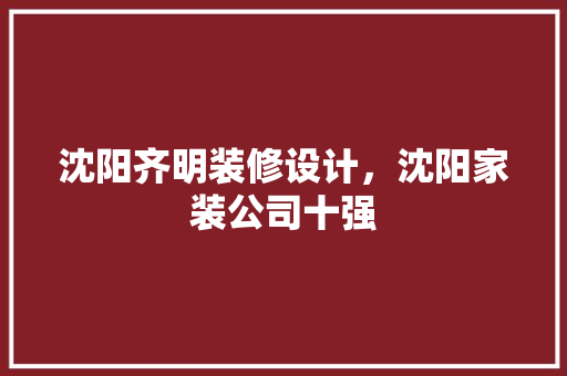 沈阳齐明装修设计，沈阳家装公司十强