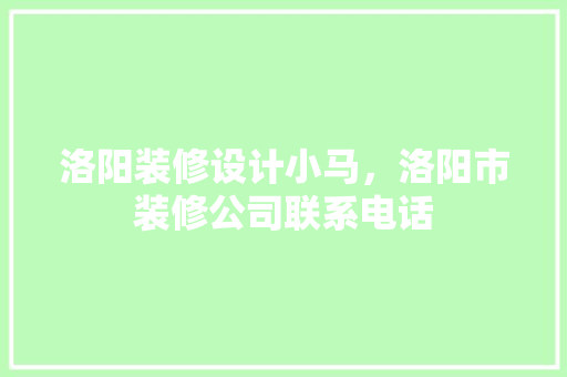洛阳装修设计小马，洛阳市装修公司联系电话