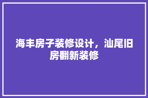 海丰房子装修设计，汕尾旧房翻新装修 家居装修