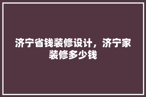 济宁省钱装修设计，济宁家装修多少钱