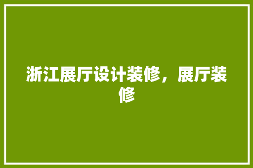 浙江展厅设计装修，展厅装修 软装设计