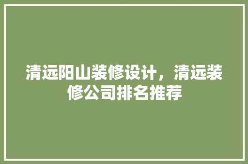 清远阳山装修设计，清远装修公司排名推荐