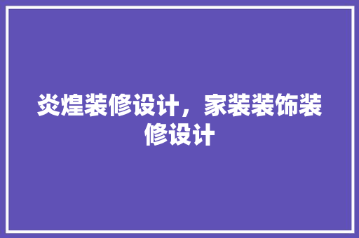 炎煌装修设计，家装装饰装修设计