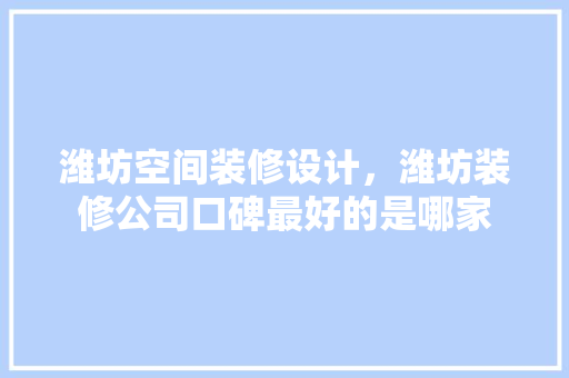 潍坊空间装修设计，潍坊装修公司口碑最好的是哪家