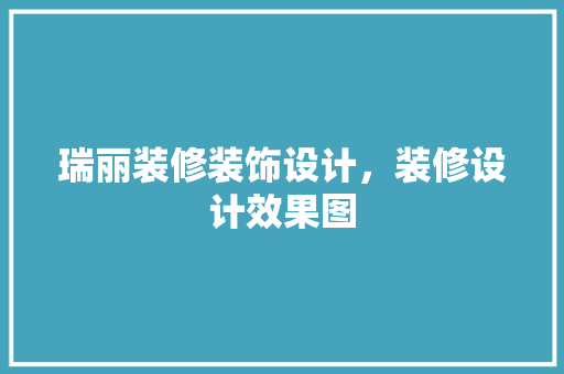 瑞丽装修装饰设计，装修设计效果图 家居装修