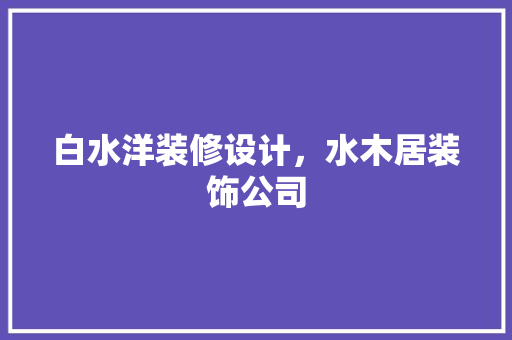 白水洋装修设计，水木居装饰公司 地板材料
