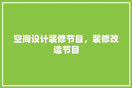 空间设计装修节目，装修改造节目