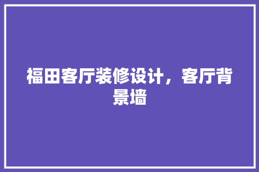 福田客厅装修设计，客厅背景墙