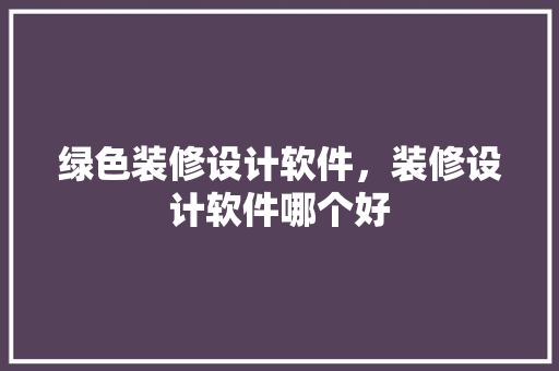 绿色装修设计软件，装修设计软件哪个好