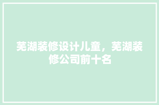 芜湖装修设计儿童，芜湖装修公司前十名