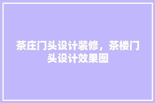 茶庄门头设计装修，茶楼门头设计效果图