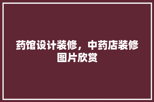 药馆设计装修，中药店装修图片欣赏