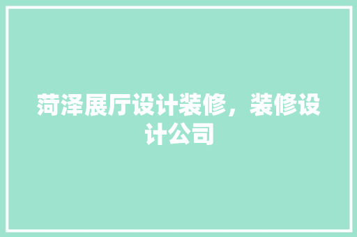 菏泽展厅设计装修，装修设计公司