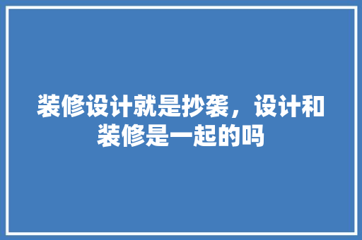 装修设计就是抄袭，设计和装修是一起的吗