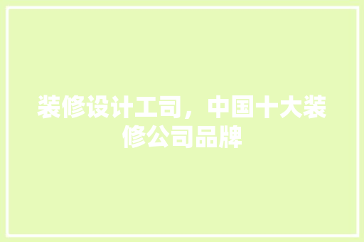 装修设计工司，中国十大装修公司品牌