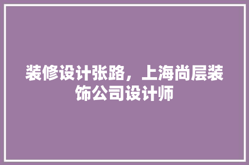 装修设计张路，上海尚层装饰公司设计师