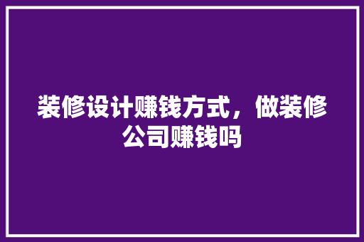 装修设计赚钱方式，做装修公司赚钱吗